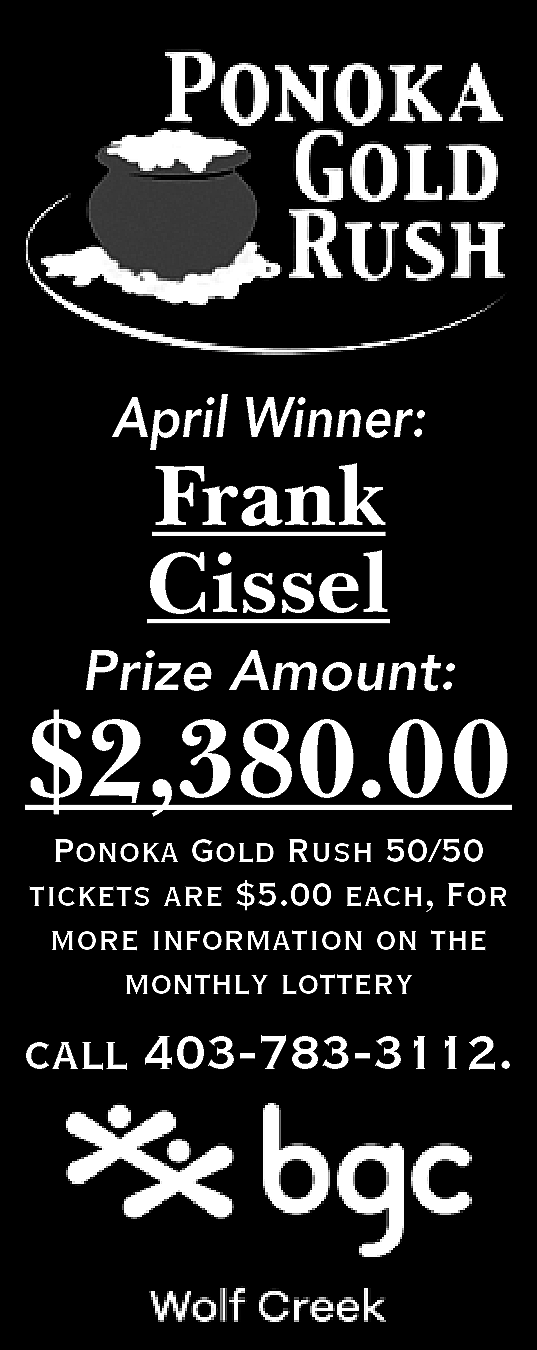 April Winner: <br> <br>Frank <br>Cissel  April Winner:    Frank  Cissel    Prize Amount:    $2,380.00  Ponoka Gold Rush 50/50  tickets are $5.00 each, For  more information on the  monthly lottery    call 403-783-3112.    