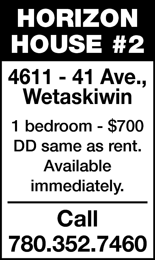 HORIZON <br>HOUSE #2 <br>4611 -  HORIZON  HOUSE #2  4611 - 41 Ave.,  Wetaskiwin  1 bedroom - $700  DD same as rent.  Available  immediately.    Call  780.352.7460    