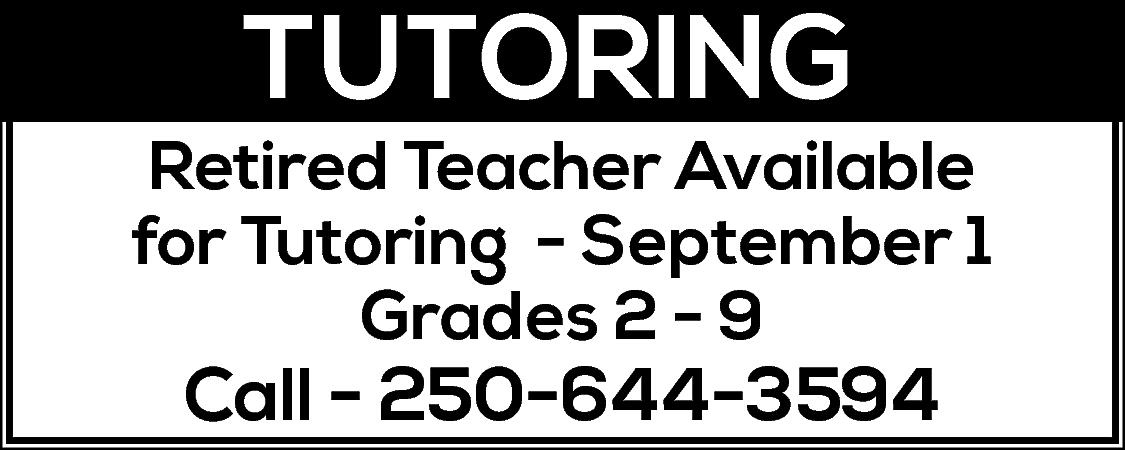 TUTORING <br> <br>Retired Teacher Available  TUTORING    Retired Teacher Available  for Tutoring - September 1  Grades 2 - 9    Call - 250-644-3594    