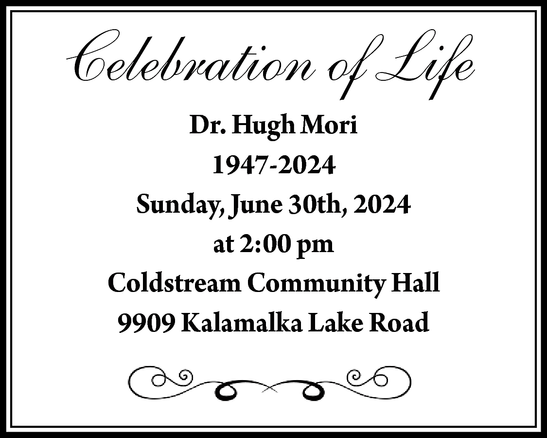 Celebration of Life <br>Dr. Hugh  Celebration of Life  Dr. Hugh Mori  1947-2024  Sunday, June 30th, 2024  at 2:00 pm  Coldstream Community Hall  9909 Kalamalka Lake Road    