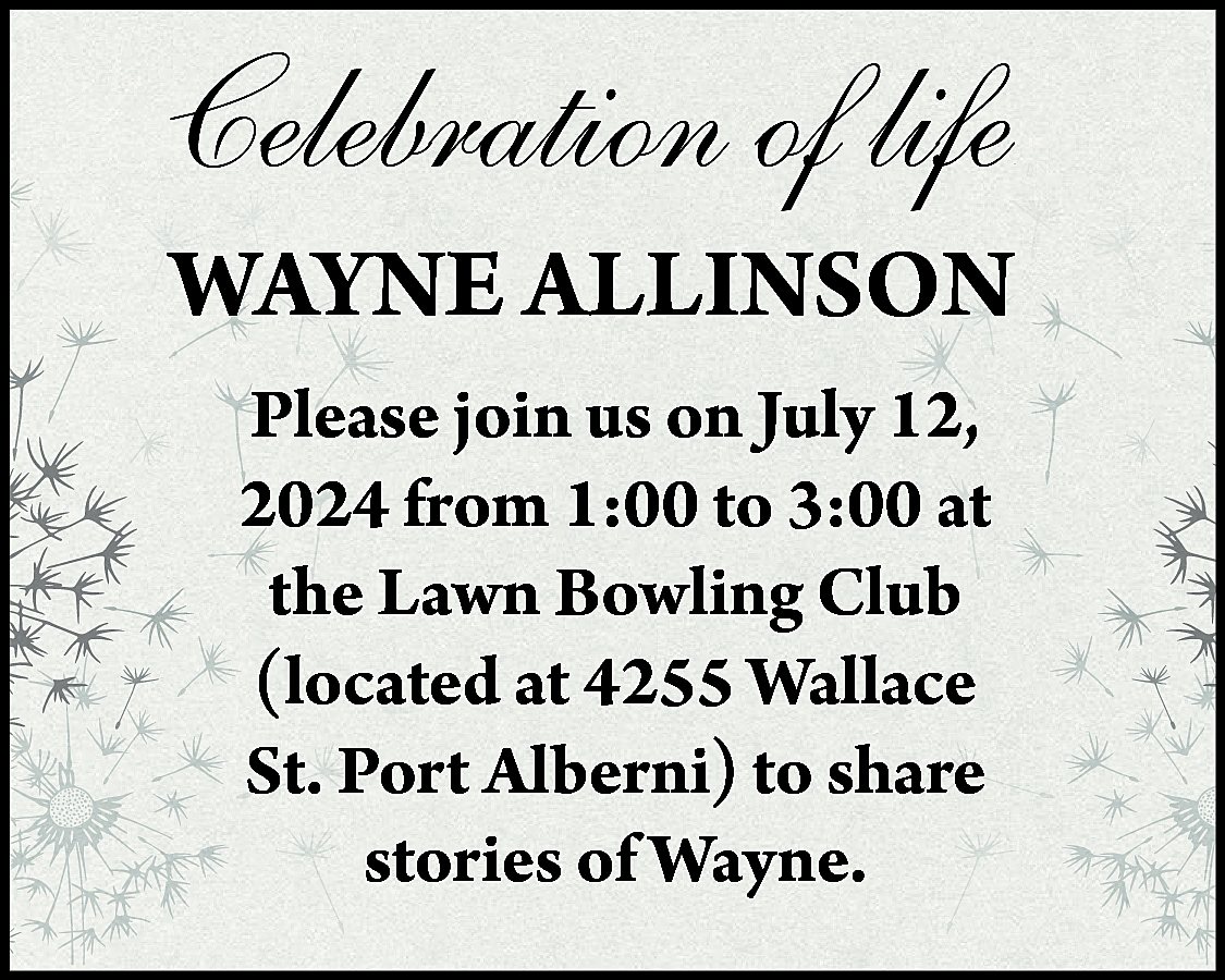 Celebration of life <br>WAYNE ALLINSON  Celebration of life  WAYNE ALLINSON  Please join us on July 12,  2024 from 1:00 to 3:00 at  the Lawn Bowling Club  (located at 4255 Wallace  St. Port Alberni) to share  stories of Wayne.    
