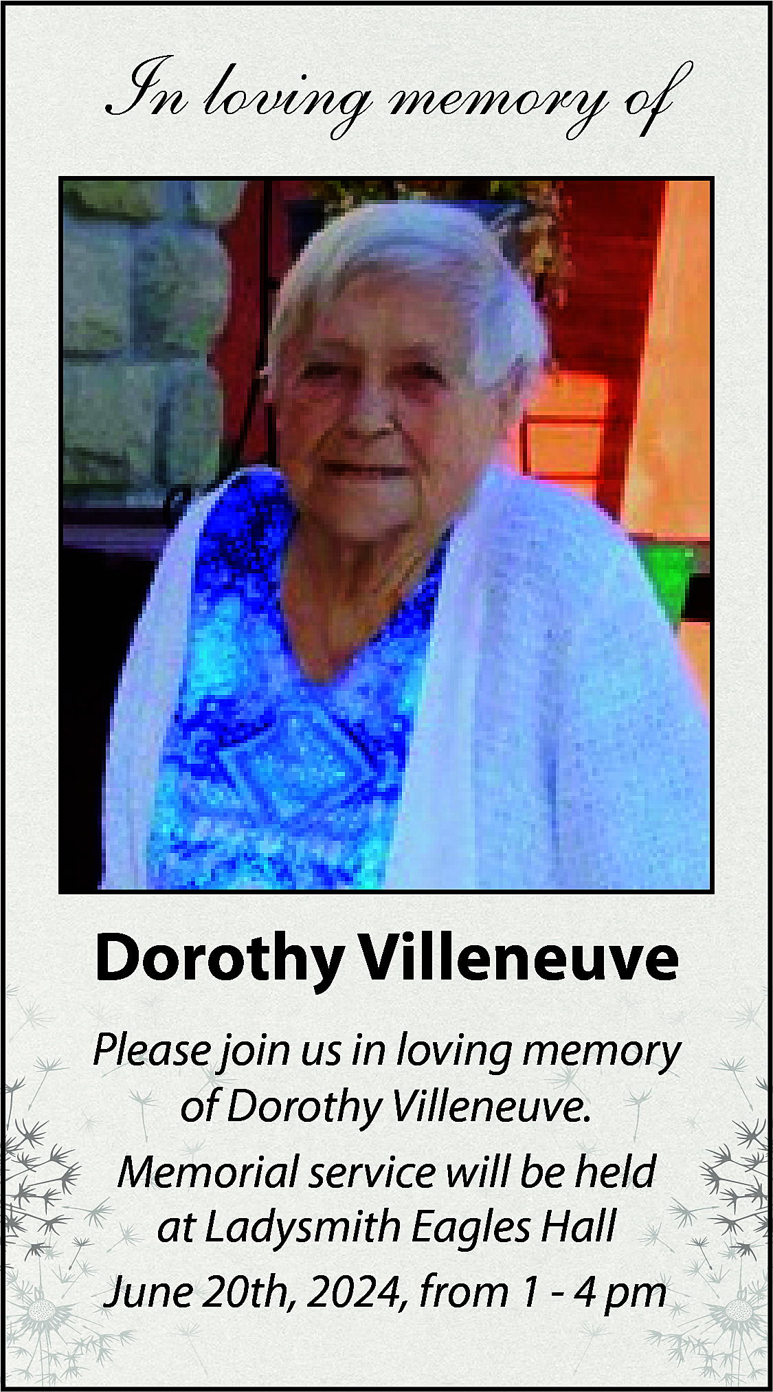 In loving memory of <br>  In loving memory of    Dorothy Villeneuve  Please join us in loving memory  of Dorothy Villeneuve.  Memorial service will be held  at Ladysmith Eagles Hall  June 20th, 2024, from 1 - 4 pm    
