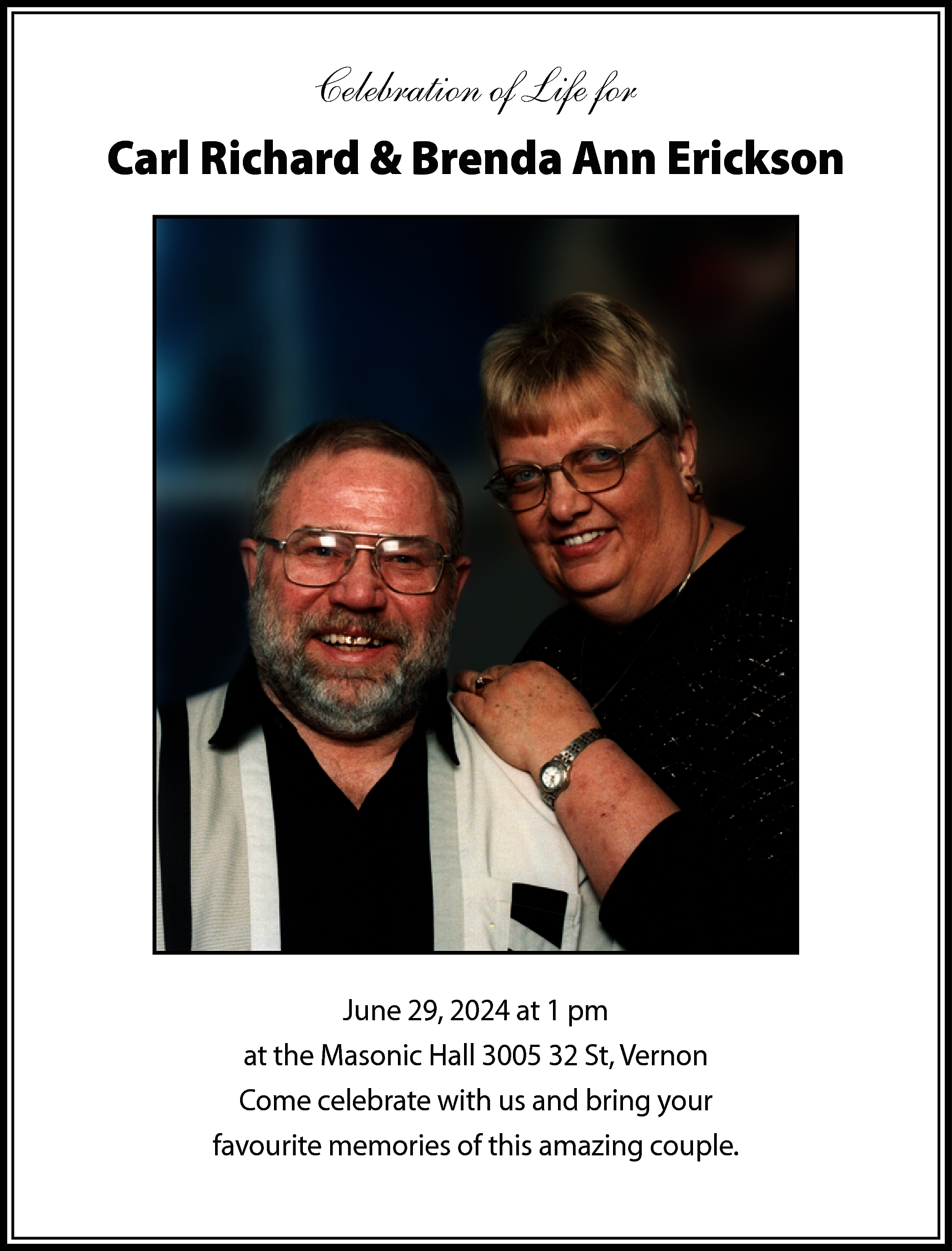 Celebration of Life for <br>Carl  Celebration of Life for  Carl Richard & Brenda Ann Erickson    June 29, 2024 at 1 pm  at the Masonic Hall 3005 32 St, Vernon  Come celebrate with us and bring your  favourite memories of this amazing couple.    