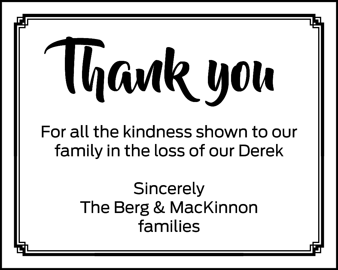 Thank you <br>For all the  Thank you  For all the kindness shown to our  family in the loss of our Derek  Sincerely  The Berg & MacKinnon  families    