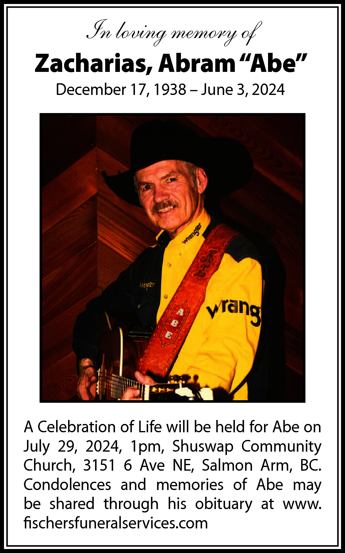 In loving memory of <br>Zacharias,  In loving memory of  Zacharias, Abram “Abe”  December 17, 1938 – June 3, 2024    A Celebration of Life will be held for Abe on  July 29, 2024, 1pm, Shuswap Community  Church, 3151 6 Ave NE, Salmon Arm, BC.  Condolences and memories of Abe may  be shared through his obituary at www.  fischersfuneralservices.com    