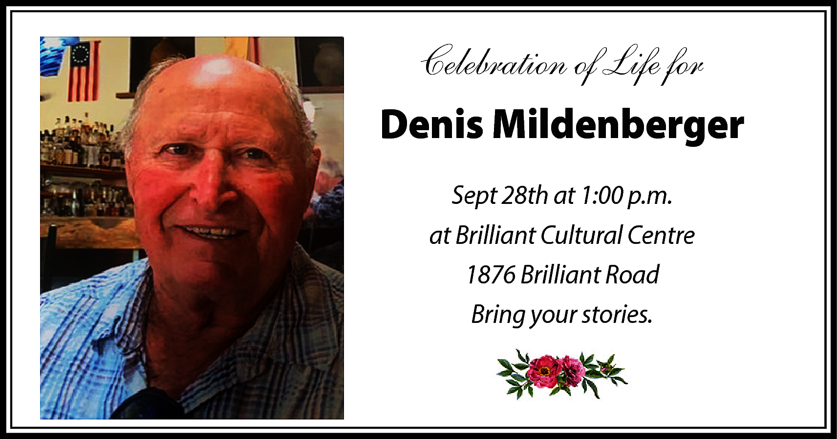 Celebration of Life for <br>Denis  Celebration of Life for  Denis Mildenberger  Sept 28th at 1:00 p.m.  at Brilliant Cultural Centre  1876 Brilliant Road  Bring your stories.    