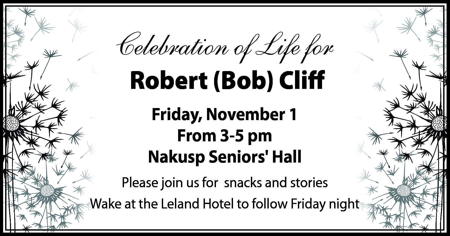 Celebration of Life for <br>Robert  Celebration of Life for  Robert (Bob) Cliff  Friday, November 1  From 3-5 pm  Nakusp Seniors Hall  Please join us for snacks and stories  Wake at the Leland Hotel to follow Friday night    