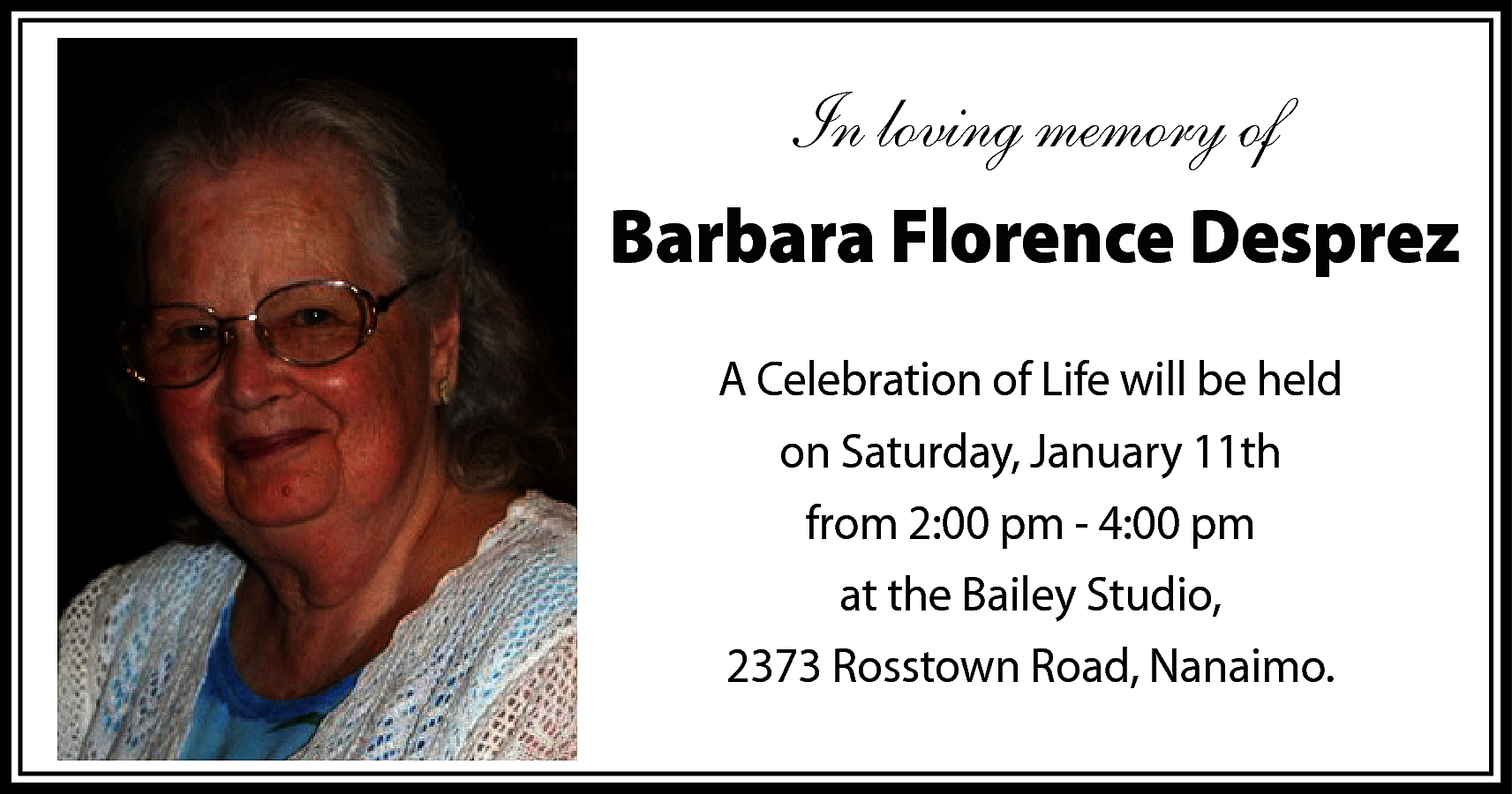 In loving memory of <br>Barbara  In loving memory of  Barbara Florence Desprez  A Celebration of Life will be held  on Saturday, January 11th  from 2:00 pm - 4:00 pm  at the Bailey Studio,  2373 Rosstown Road, Nanaimo.    