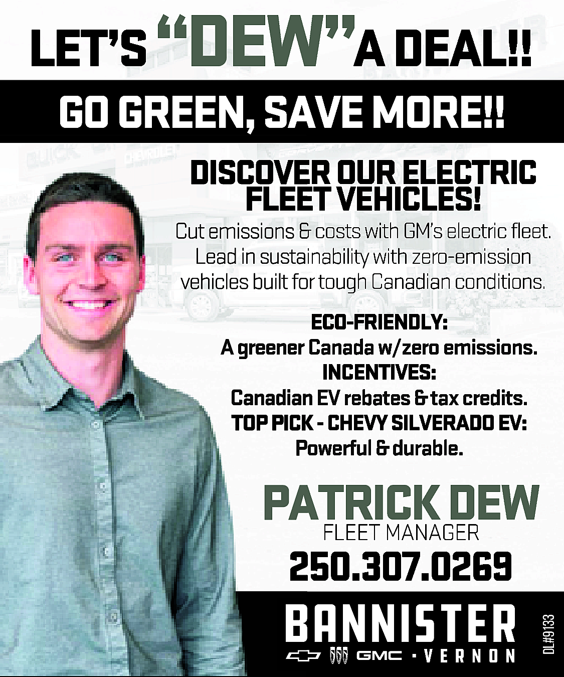 LET’S “DEW”A DEAL!! <br>ER OUR  LET’S “DEW”A DEAL!!  ER OUR ELECTRIC  ET VEHICLES!    & costs with GM’s electric fleet.  inability with zero-emission  or tough Canadian conditions.  ECO-FRIENDLY:  Canada w/zero emissions.  INCENTIVES:  n EV rebates & tax credits.  K - CHEVY SILVERADO EV:  owerful & durable.    ATRICK  DEW  FLEET MANAGER  250.307.0269    