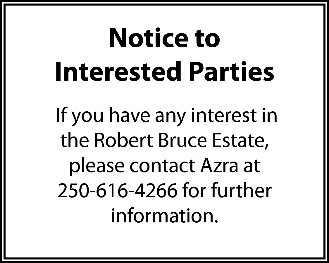 Notice to <br>Interested Parties <br>If  Notice to  Interested Parties  If you have any interest in  the Robert Bruce Estate,  please contact Azra at  250-616-4266 for further  information.    