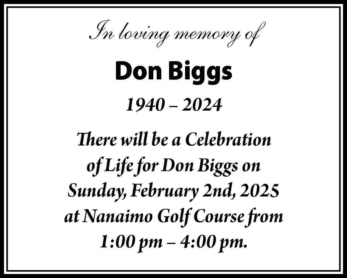 In loving memory of <br>Don  In loving memory of  Don Biggs  1940 – 2024  There will be a Celebration  of Life for Don Biggs on  Sunday, February 2nd, 2025  at Nanaimo Golf Course from  1:00 pm – 4:00 pm.    