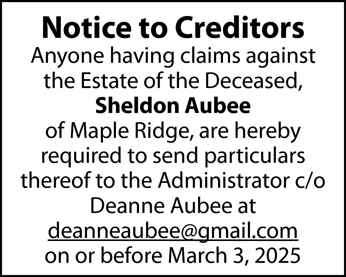 Notice to Creditors <br> <br>Anyone  Notice to Creditors    Anyone having claims against  the Estate of the Deceased,  Sheldon Aubee  of Maple Ridge, are hereby  required to send particulars  thereof to the Administrator c/o  Deanne Aubee at  deanneaubee@gmail.com  on or before March 3, 2025    