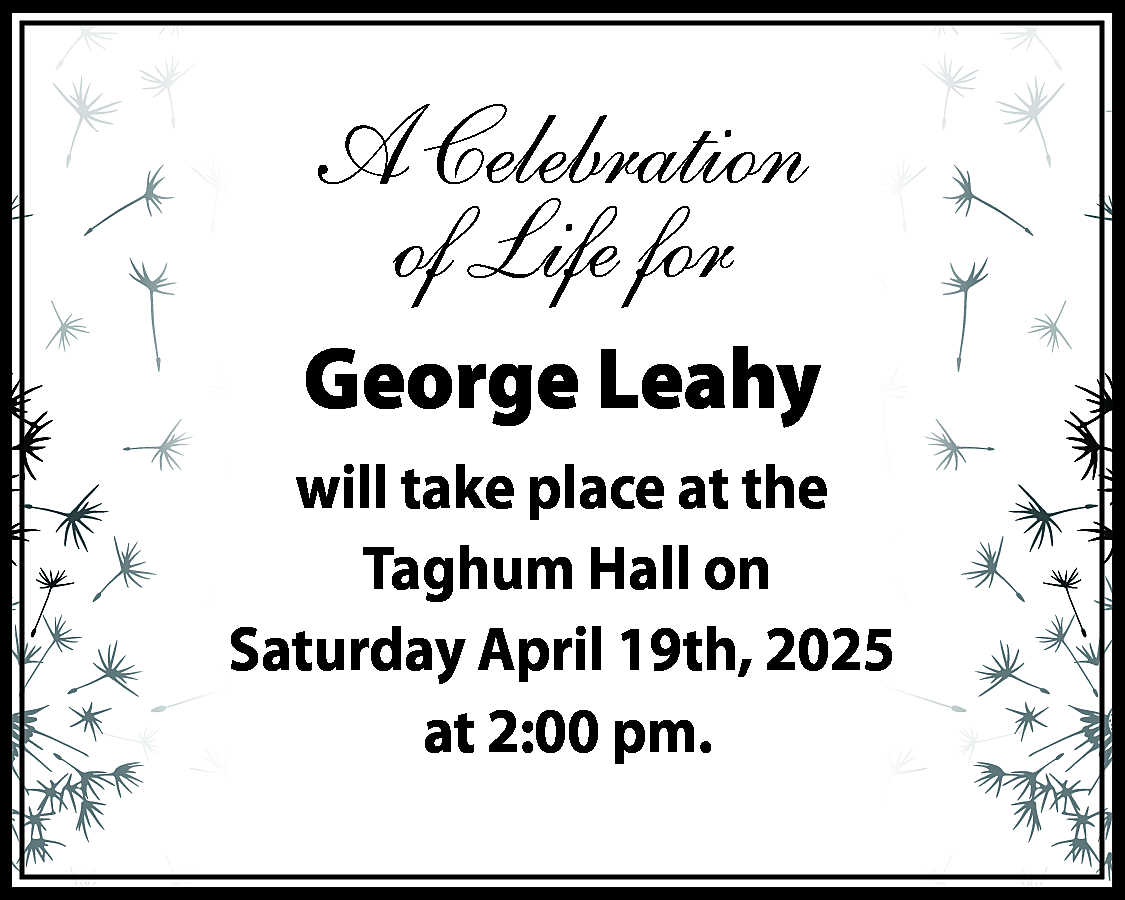 A Celebration <br>of Life for  A Celebration  of Life for  George Leahy  will take place at the  Taghum Hall on  Saturday April 19th, 2025  at 2:00 pm.    