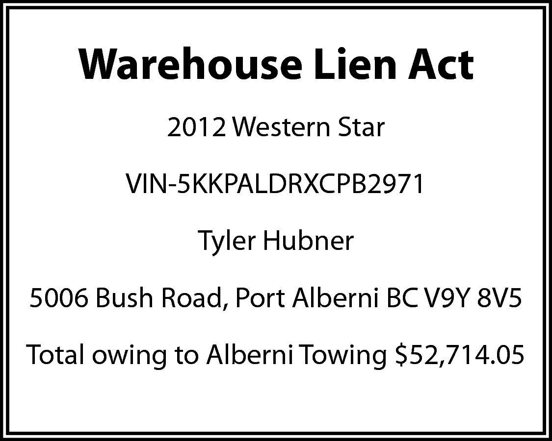 Warehouse Lien Act <br>2012 Western  Warehouse Lien Act  2012 Western Star  VIN-5KKPALDRXCPB2971  Tyler Hubner  5006 Bush Road, Port Alberni BC V9Y 8V5  Total owing to Alberni Towing $52,714.05    