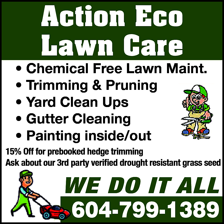 Chemical Free Lawn Maintenance Trimming  Chemical Free Lawn Maintenance Trimming & Pruning Yard Clean Ups Gutter Cleaning 15% off prebooked hedge trimming Ask about our 3rd party verified drought resistant grass seed WE DO IT ALL 604-799-1389