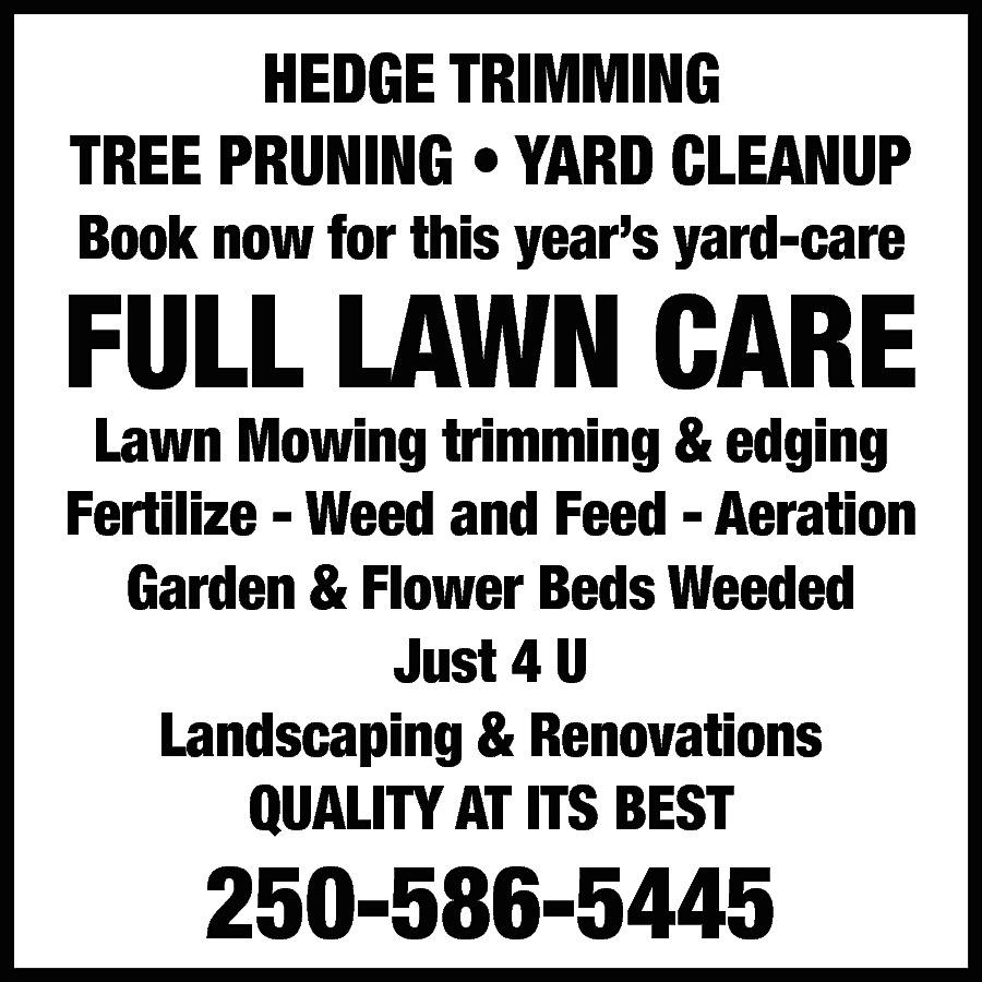 HEDGE TRIMMING <br>TREE PRUNING •  HEDGE TRIMMING  TREE PRUNING • YARD CLEANUP  Book now for this year’s yard-care    FULL LAWN CARE  Lawn Mowing trimming & edging  Fertilize - Weed and Feed - Aeration  Garden & Flower Beds Weeded  Just 4 U  Landscaping & Renovations  QUALITY AT ITS BEST    250-586-5445    