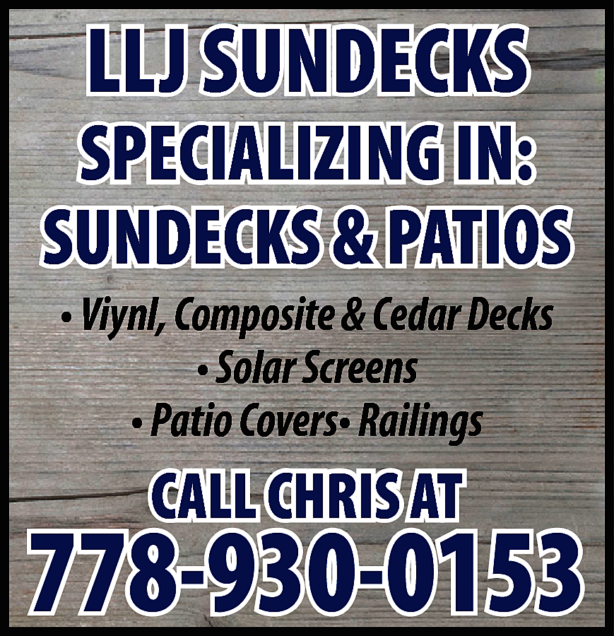 LLJ SUNDECKS <br> <br>SPECIALIZING IN:  LLJ SUNDECKS    SPECIALIZING IN:  SUNDECKS & PATIOS  • Viynl, Composite & Cedar Decks  • Solar Screens  • Patio Covers• Railings    CALL CHRIS AT    778-930-0153    