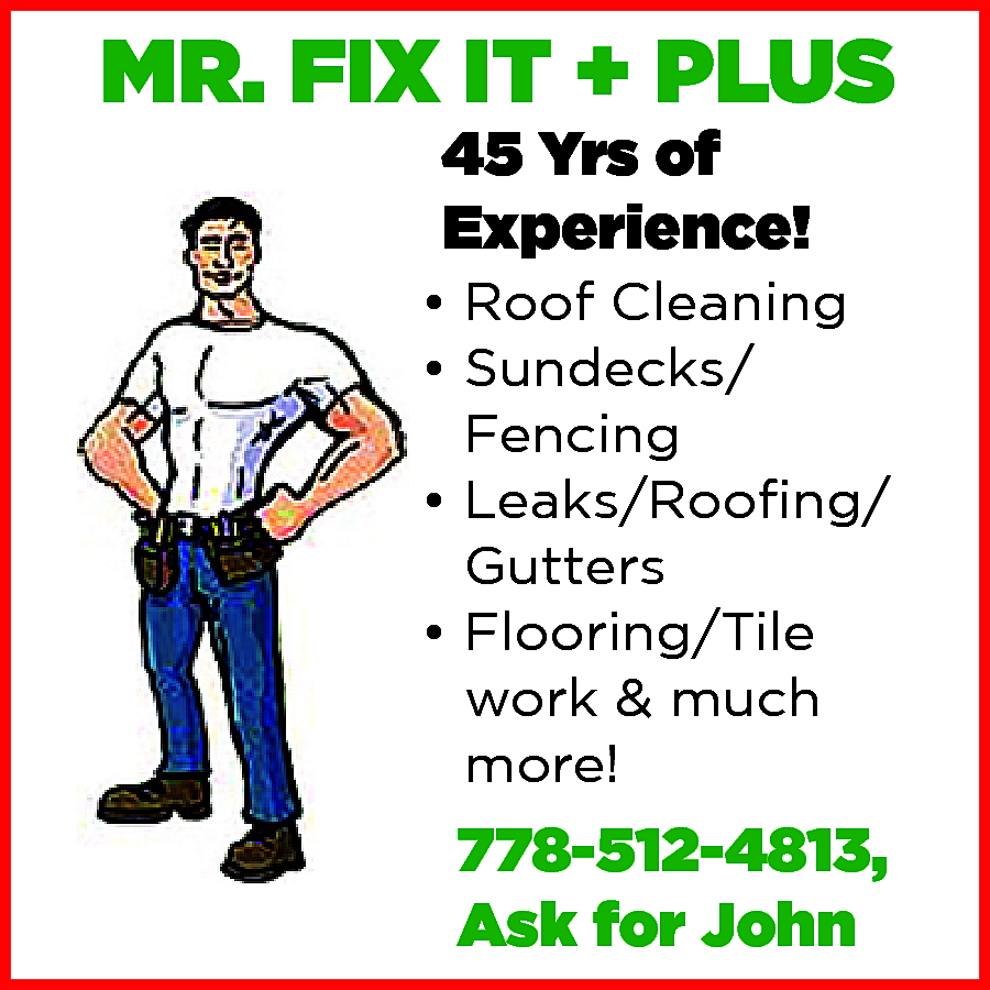 MR. FIX IT + PLUS  MR. FIX IT + PLUS Handyman, no job too big or too small 30 Years of Experience! Window Replacement /Sun Decks -Leaks/Roofing -Gutters -Exteriors/Interiors -Flooring/Tile work -Roof Clean Much more, please just ask! Call: 778-512-4813 Ask for John