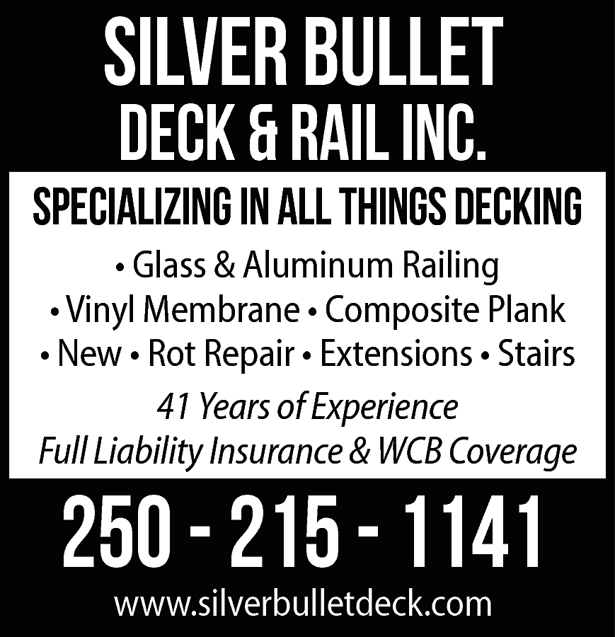 Silver Bullet <br>Deck & Rail  Silver Bullet  Deck & Rail Inc.    Specializing in all things decking  • Glass & Aluminum Railing  • Vinyl Membrane • Composite Plank  • New • Rot Repair • Extensions • Stairs  41 Years of Experience  Full Liability Insurance & WCB Coverage    250 - 215 - 1141  www.silverbulletdeck.com    