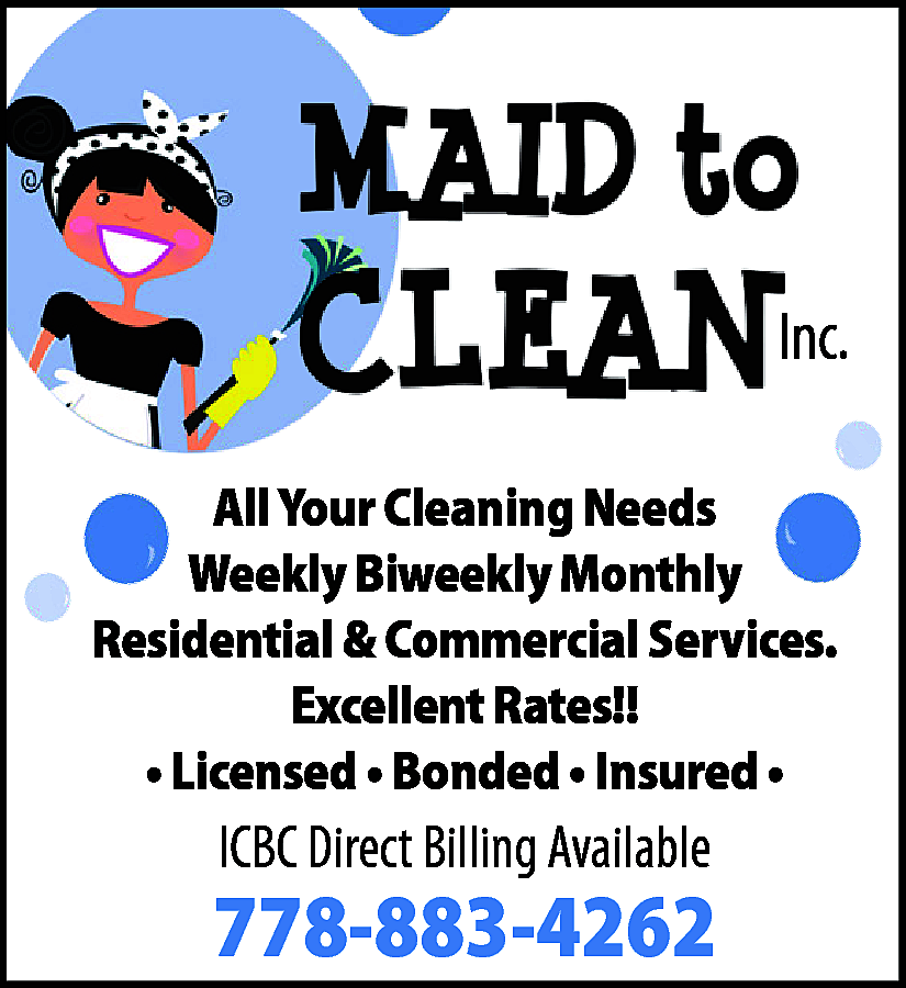 maid to clean <br> <br>Inc.  maid to clean    Inc.  All Your Cleaning Needs  Weekly Biweekly Monthly  Residential & Commercial Services.  Excellent Rates!!  • Licensed • Bonded • Insured •    ICBC Direct Billing Available    778-883-4262    