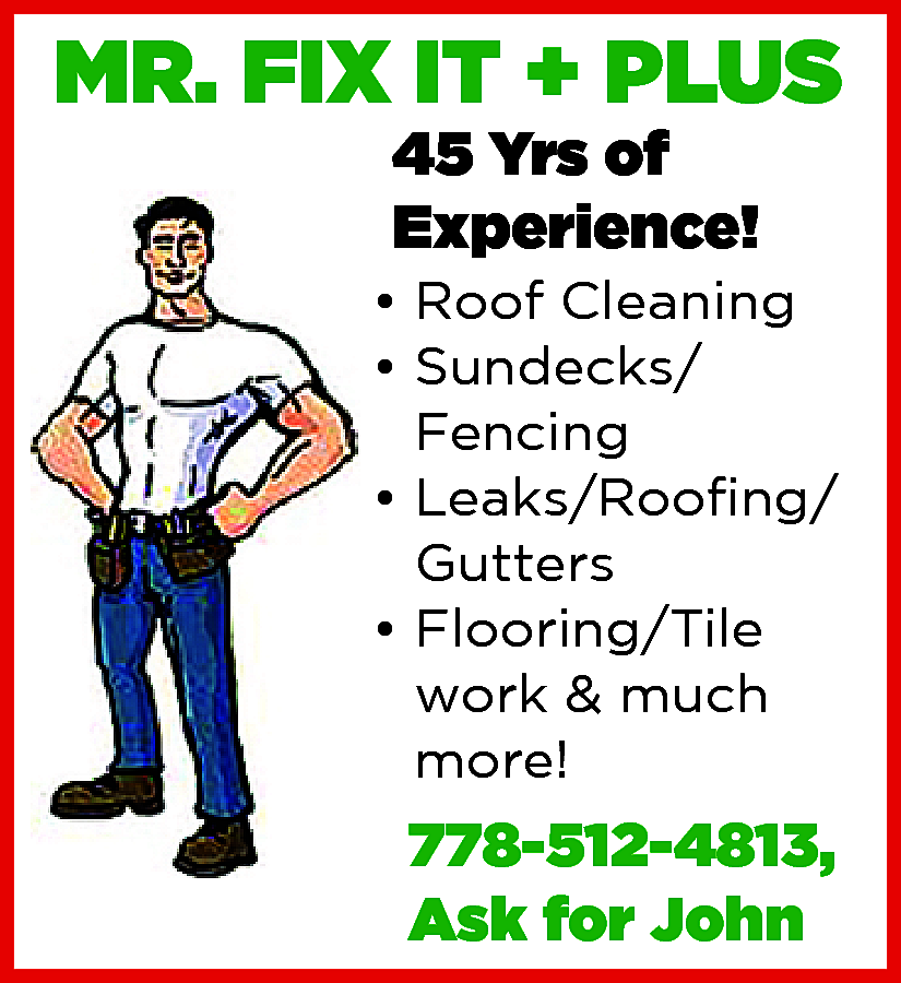 MR. FIX IT + PLUS  MR. FIX IT + PLUS Handyman, no job too big or too small 30 Years of Experience! Window Replacement /Sun Decks -Leaks/Roofing -Gutters -Exteriors/Interiors -Flooring/Tile work -Roof Clean Much more, please just ask! Call: 778-512-4813 Ask for John