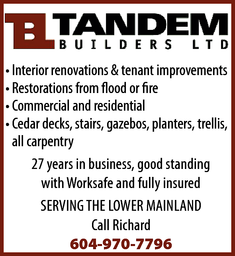 TANDEM BUILDERS LTD * Interior  TANDEM BUILDERS LTD * Interior renovations & tenant improvements * Restorations from flood & fire * Commercial & residential * Cedar decks, stairs, gazebos, planters, trellis, all carpentry 27 years in business, good standing with Worksafe and fully insured SERVING THE LOWER MAINLAND Call Richard 604-970-7796 