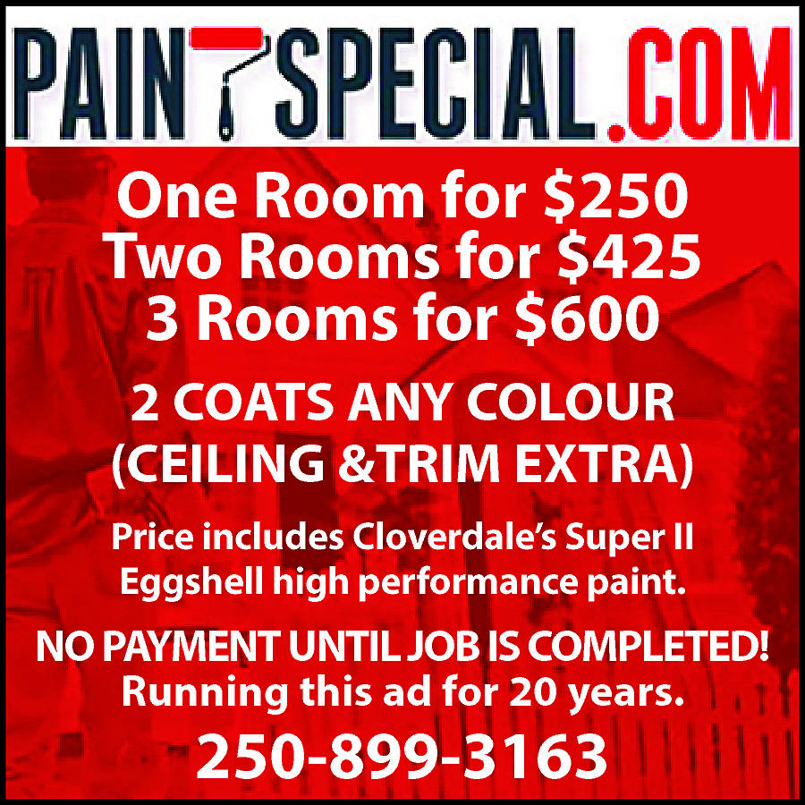 PaintSpeical.com One Room for $250  PaintSpeical.com One Room for $250 Two Rooms for $425 Three Rooms for $600 2 COATS ANY COLOUR CEILING & TRIM EXTRA Price includes Cloverdale Super II Eggshell high performance paint. No payment until job is completed! Running this ad for 20 years. 250-899-3163 