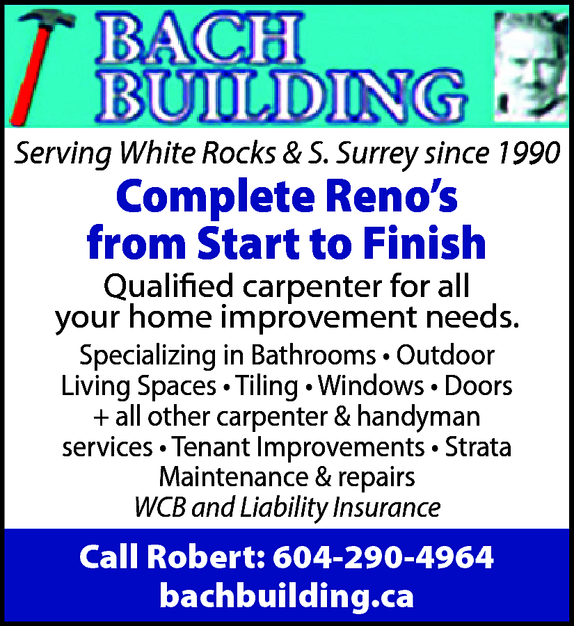 BACH BUILDING Serving White Rock  BACH BUILDING Serving White Rock & South Surrey since 1990 Complete Renovations from Start to Finish Qualified Carpenter for all your home improvement needs. Specializing in Bathrooms * Outdoor Living Spaces * Tiling * Windows * Doors + all other carpenter & handyman services * Tenant Improvements * Strata Maintenance & repairs WCB and Liability Insurance Call Robert 604-290-4964 bachbuilding.ca