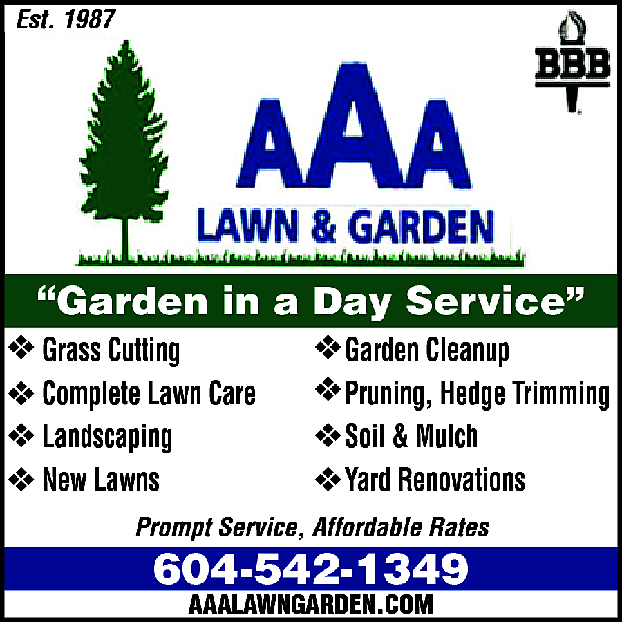 AAA LAWN & GARDEN "Garden  AAA LAWN & GARDEN "Garden in a Day Service" * Grass Cutting * Garden Cleanup * Complete Lawn Care * Pruning & Hedge Trimming * Power Raking * Soil & Mulch * Aeration, Top Dressing * Landscaping * New Lawns * Yard Renovations Prompt Service, Affordable Rates 604-542-1349 AAALAWNGARDEN.COM