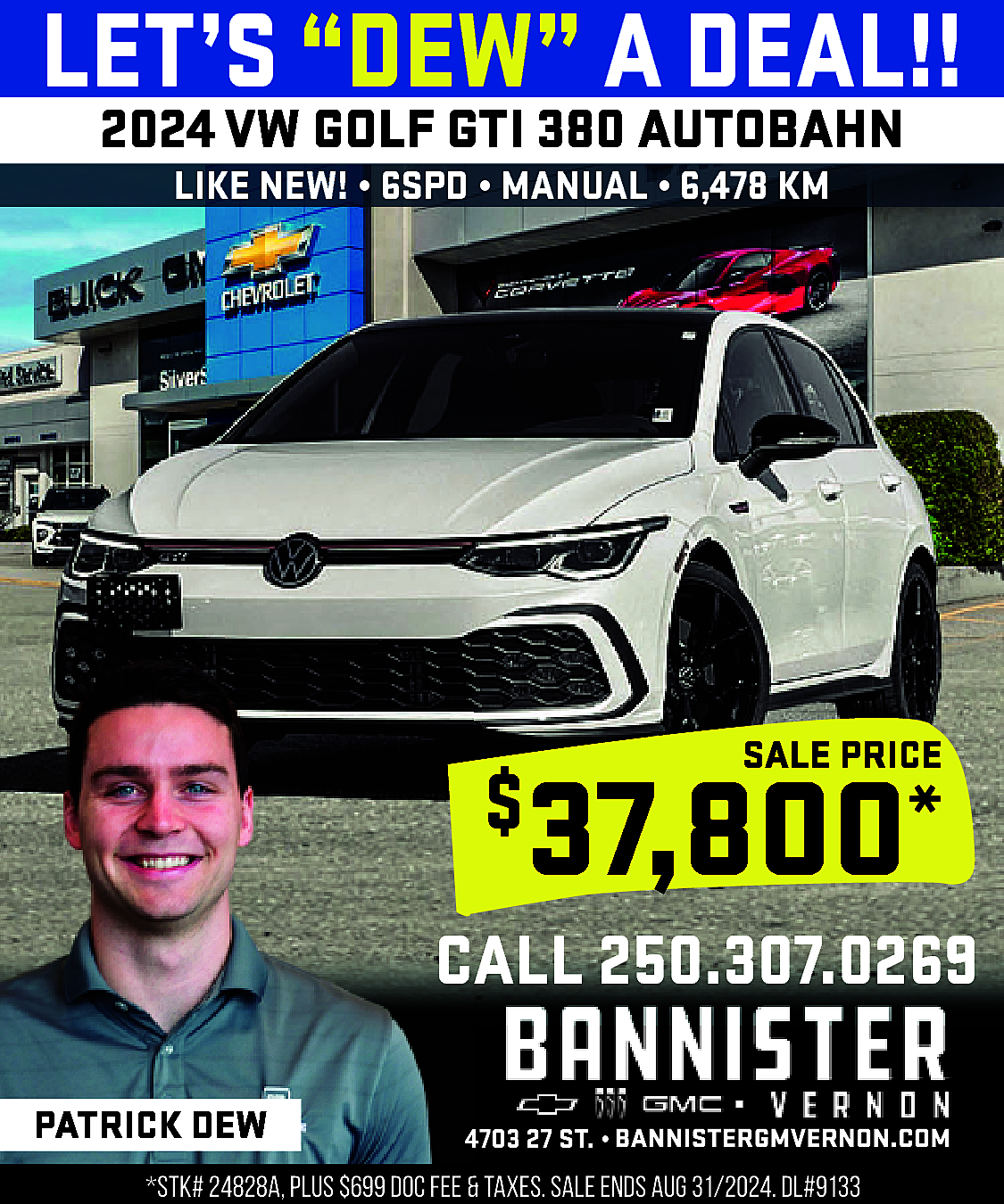 LET’S “DEW” A DEAL!! <br>2024  LET’S “DEW” A DEAL!!  2024 VW GOLF GTI 380 AUTOBAHN  LIKE NEW! • 6SPD • MANUAL • 6,478 KM    SALE PRICE    37,800*    $    CALL 250.307.0269  PATRICK DEW    4703 27 ST. • https://www.bannistergmvernon.com/    *STK# 24828A, PLUS $699 DOC FEE & TAXES. SALE ENDS AUG 31/2024. DL#9133    