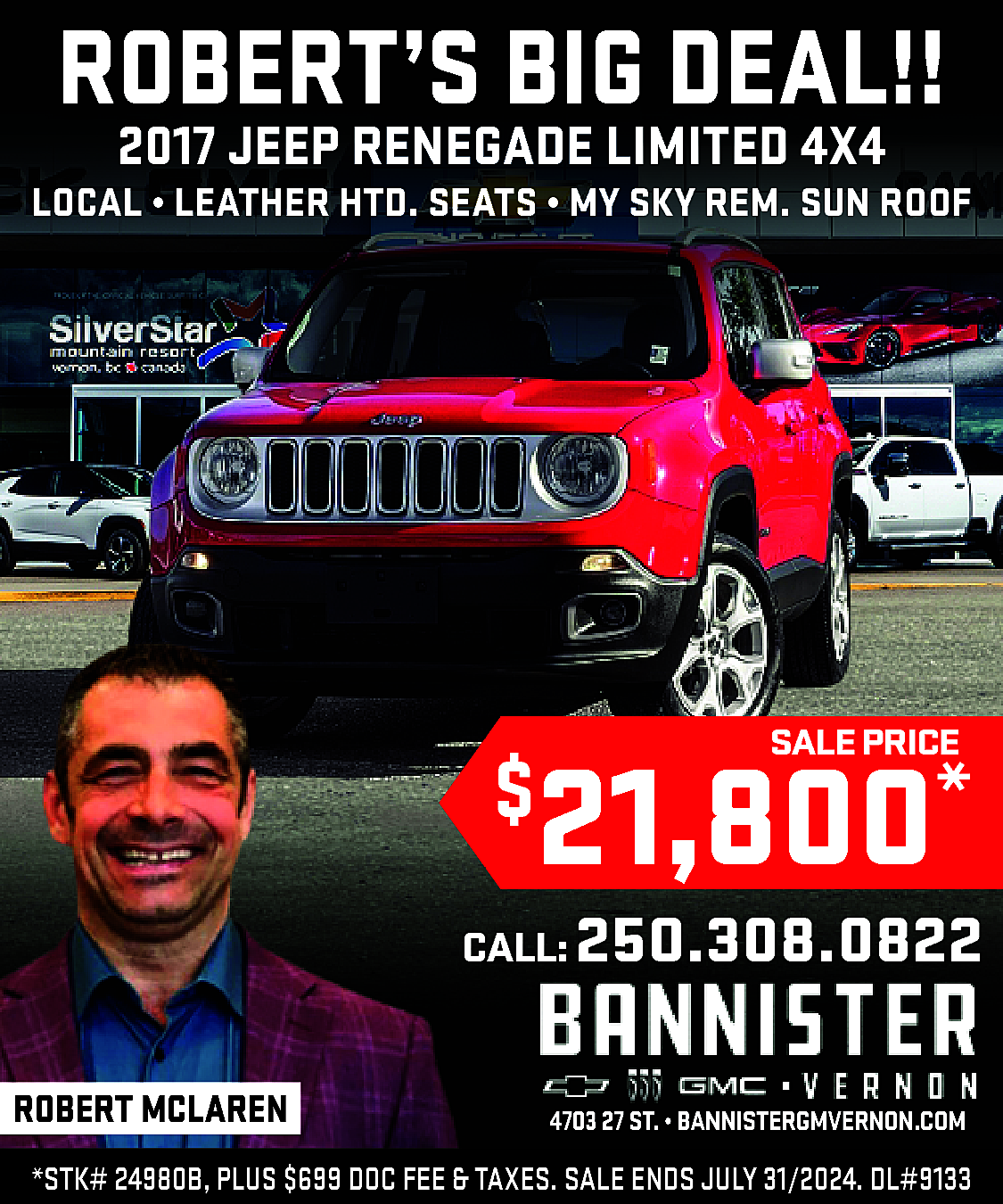 ROBERT’S BIG DEAL!! <br>2017 JEEP  ROBERT’S BIG DEAL!!  2017 JEEP RENEGADE LIMITED 4X4    LOCAL • LEATHER HTD. SEATS • MY SKY REM. SUN ROOF    SALE PRICE    21,800*    $    CALL: 250.308.0822  ROBERT MCLAREN    ·    4703 27 ST. • BANNISTERGMVERNON.COM    *STK# 24980B, PLUS $699 DOC FEE & TAXES. SALE ENDS JULY 31/2024. DL#9133    