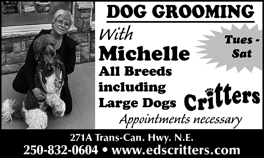 DOG GROOMING <br> <br>With <br>  DOG GROOMING    With    Michelle    Tues Sat    All Breeds  including  Large Dogs    Appointments necessary    271A Trans-Can. Hwy. N.E.    250-832-0604 • www.edscritters.com    