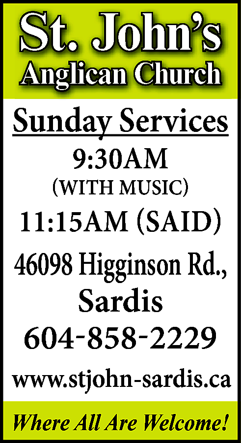St. John’s <br>Anglican Church <br>  St. John’s  Anglican Church    Sunday Services  9:30AM    (WITH MUSIC)    11:15AM (SAID)    46098 Higginson Rd.,  Sardis  604-858-2229  www.stjohn-sardis.ca  Where All Are Welcome!    