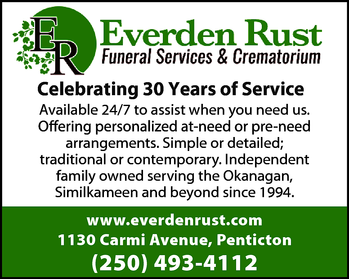 Celebrating 30 Years of Service  Celebrating 30 Years of Service  Available 24/7 to assist when you need us.  arrangements. Simple or detailed;  traditional or contemporary. Independent  family owned serving the Okanagan,  Similkameen and beyond since 1994.    www.everdenrust.com  1130 Carmi Avenue, Penticton    (250) 493-4112    