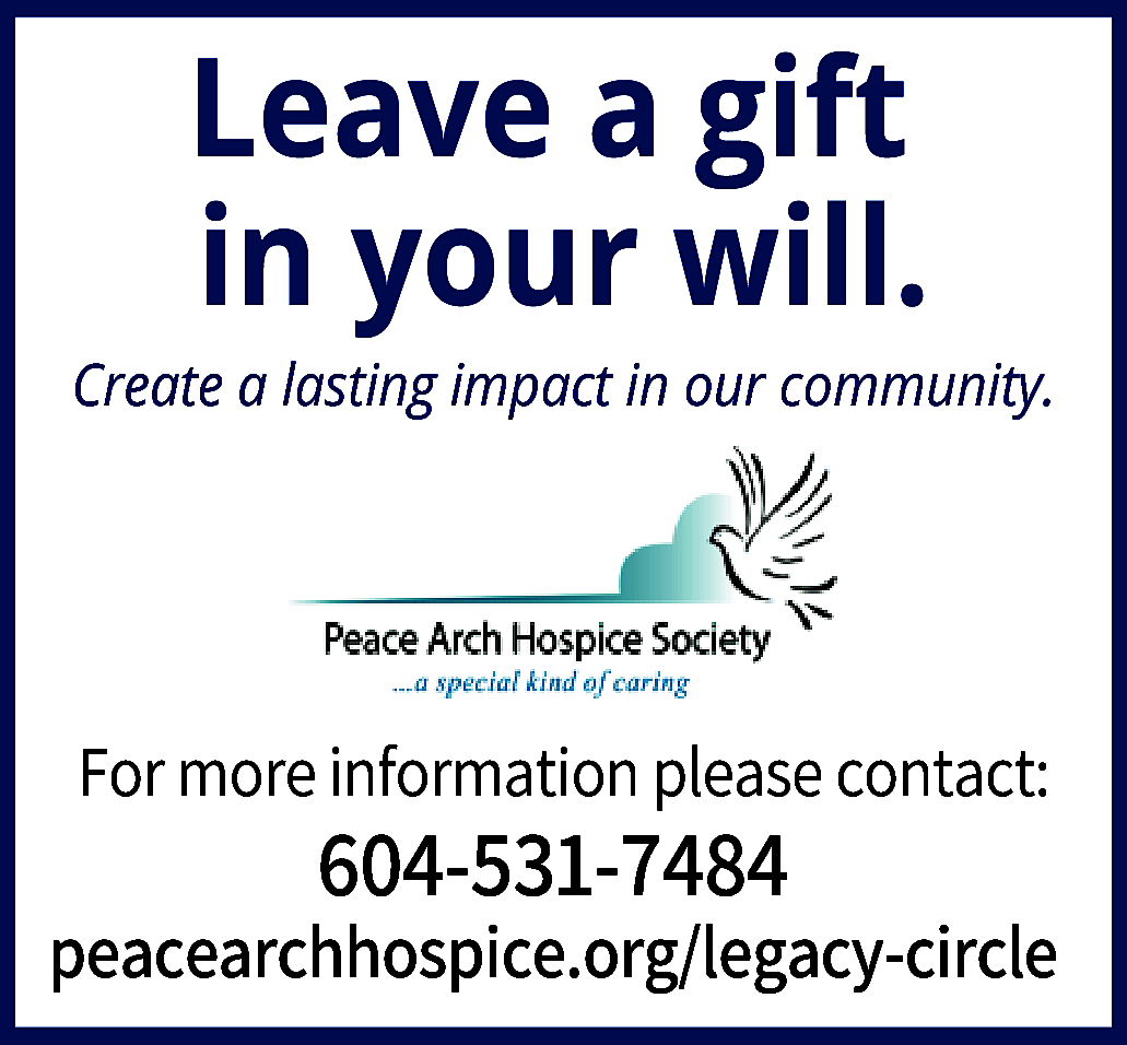 Leave a gift <br>in your  Leave a gift  in your will.    Create a lasting impact in our community.    For more information please contact:    604-531-7484    peacearchhospice.org/legacy-circle    