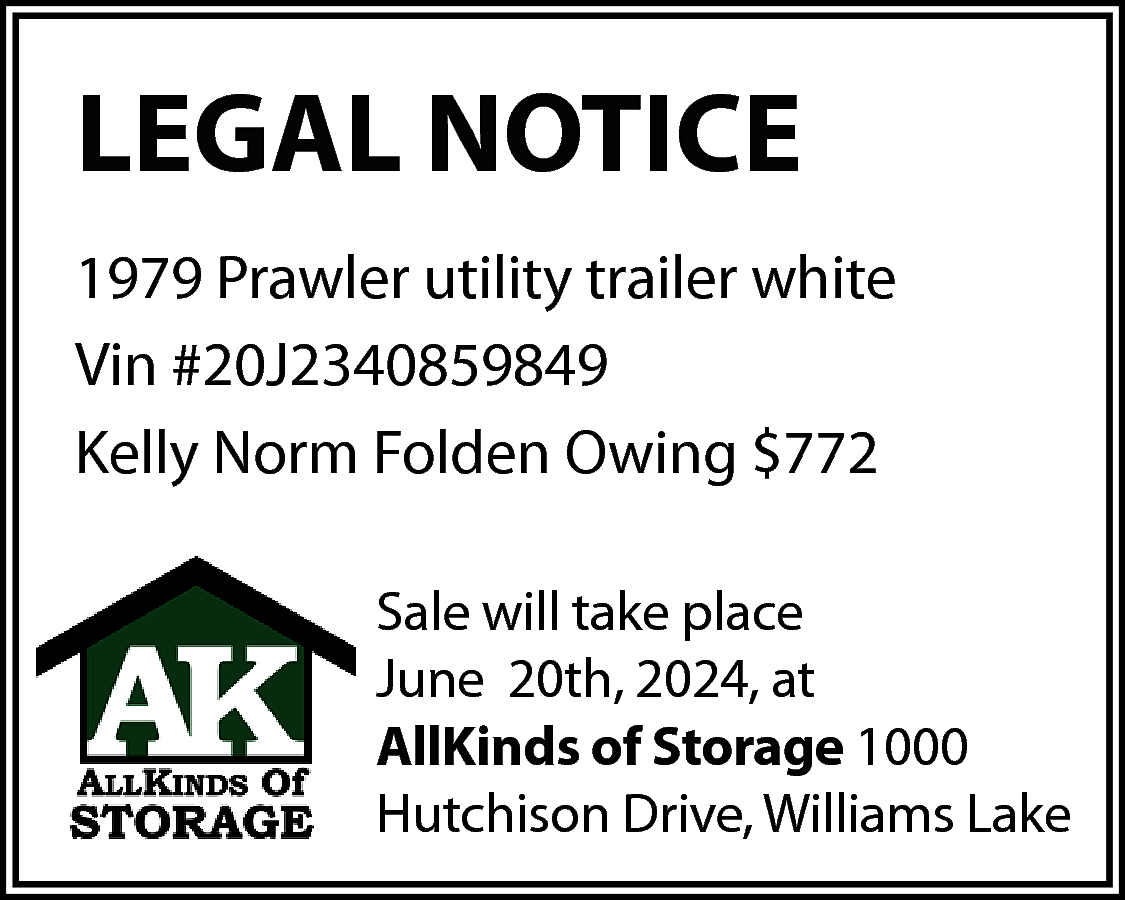 LEGAL NOTICE <br>1979 Prawler utility  LEGAL NOTICE  1979 Prawler utility trailer white  Vin #20J2340859849  Kelly Norm Folden Owing $772  Sale will take place  June 20th, 2024, at  AllKinds of Storage 1000  Hutchison Drive, Williams Lake    