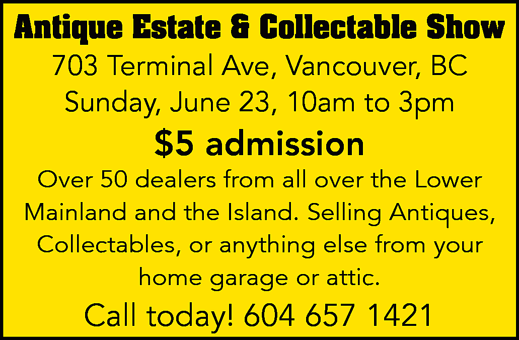 703 Terminal Ave., Vancouver, BC  703 Terminal Ave., Vancouver, BC Sunday, June 23, 10am-3pm $5 Admission Over 50 dealers from all over the Lower Mainland and the Island. Selling Antiques, Collectables, or anything else from your home garage or attic. Call today! 604-657-1421 