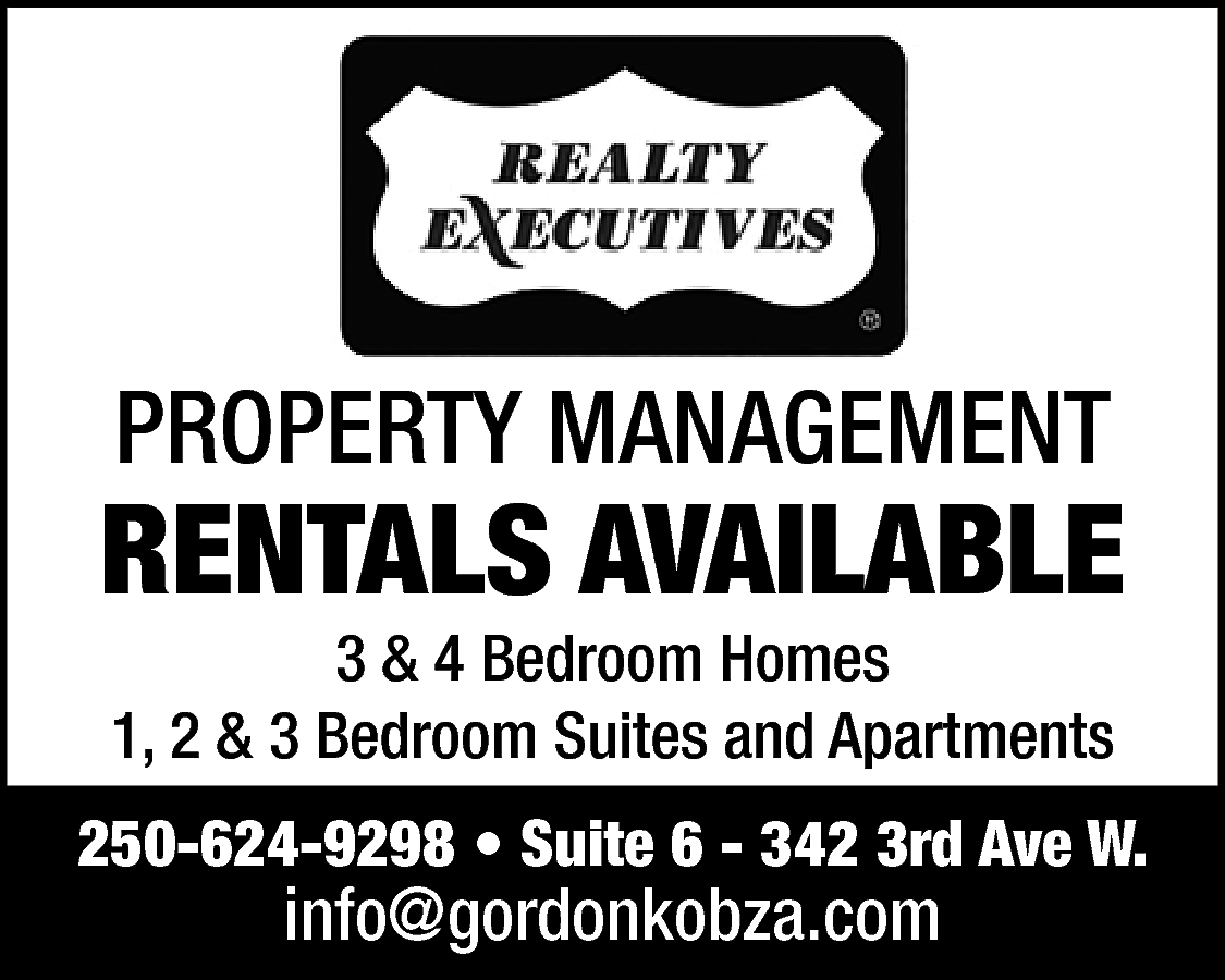PROPERTY MANAGEMENT <br> <br>RENTALS AVAILABLE  PROPERTY MANAGEMENT    RENTALS AVAILABLE  3 & 4 Bedroom Homes  1, 2 & 3 Bedroom Suites and Apartments    250-624-9298 • Suite 6 - 342 3rd Ave W.    info@gordonkobza.com    