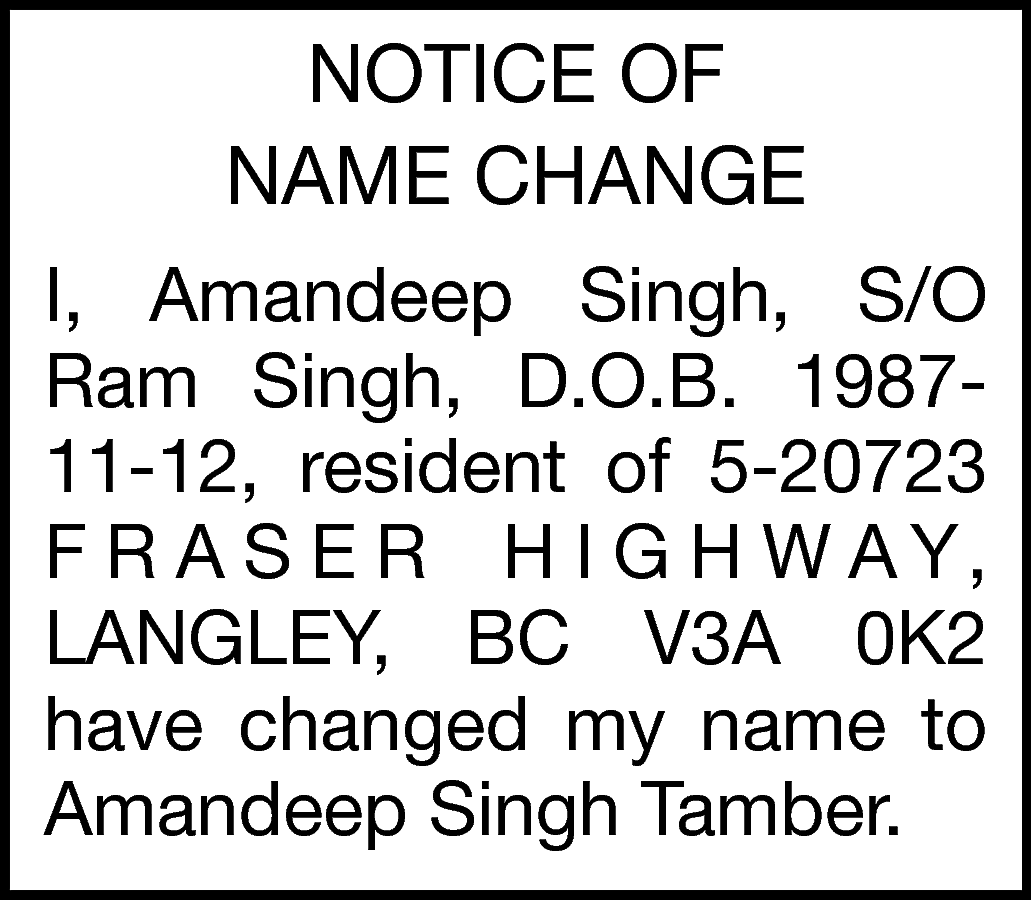 NOTICE OF <br>NAME CHANGE <br>I,  NOTICE OF  NAME CHANGE  I, Amandeep Singh, S/O  Ram Singh, D.O.B. 198711-12, resident of 5-20723  F R A S E R H I G H W A Y,  LANGLEY, BC V3A 0K2  have changed my name to  Amandeep Singh Tamber.    