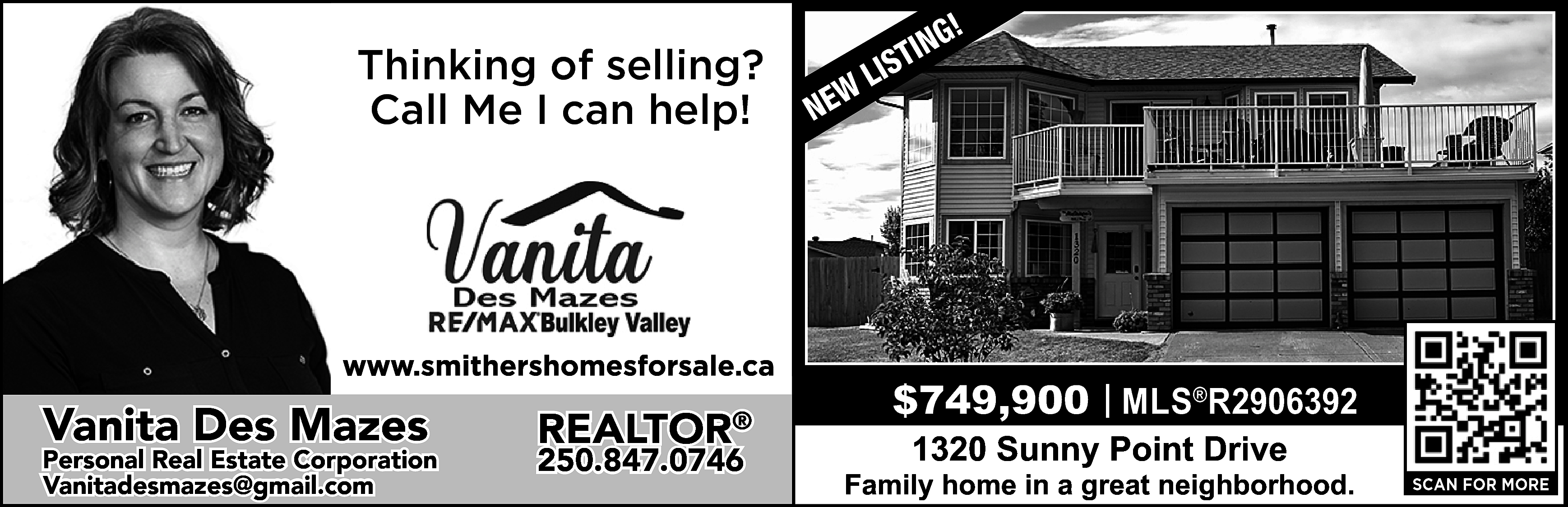 Thinking of selling? <br>Call Me  Thinking of selling?  Call Me I can help!    https://www.smithershomesforsale.ca/    Vanita Des Mazes    Personal Real Estate Corporation  vanitadesmazes@gmail.com  Vanitadesmazes@gmail.com    REALTOR    ®    250.847.0746    W  NE    !  ING  T  S  LI    $749,900 | MLS®R2906392  1320 Sunny Point Drive    Family home in a great neighborhood.    SCAN FOR MORE    