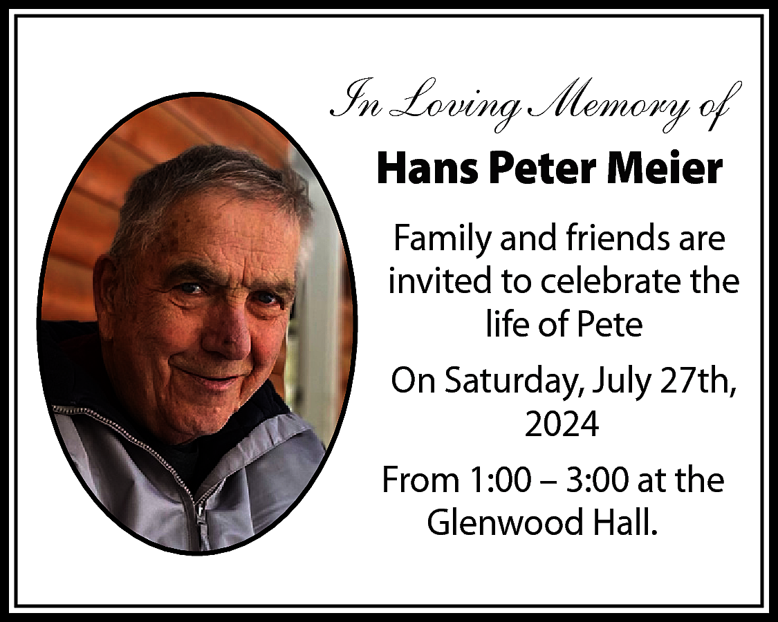 In Loving Memory of <br>Hans  In Loving Memory of  Hans Peter Meier  Family and friends are  invited to celebrate the  life of Pete  On Saturday, July 27th,  2024  From 1:00 – 3:00 at the  Glenwood Hall.    