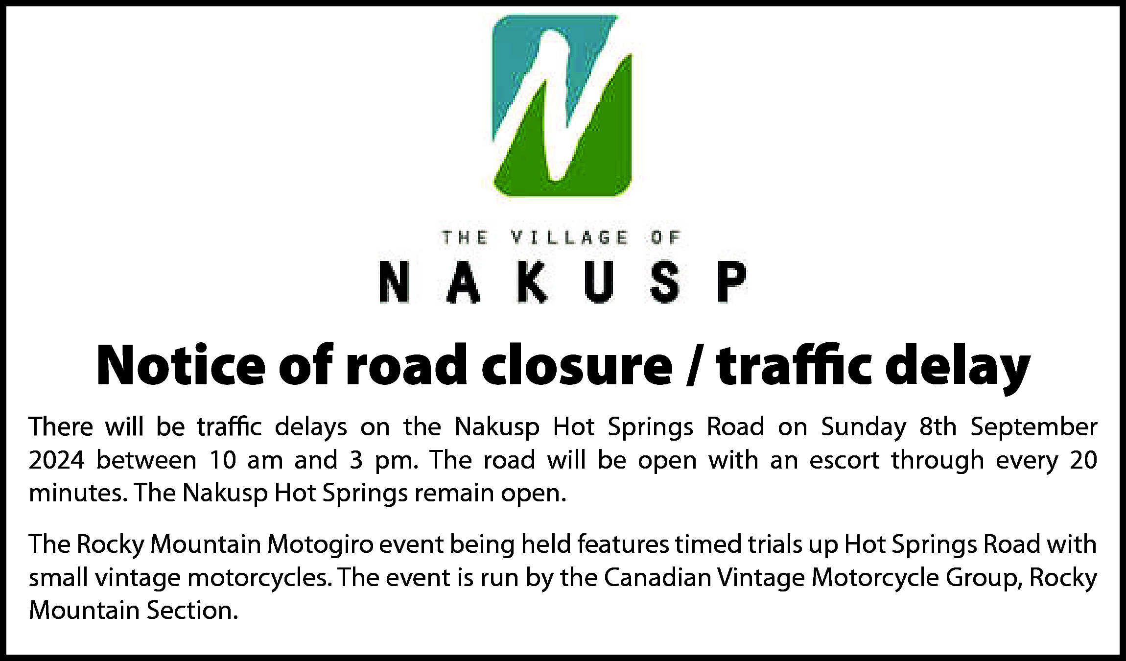 c delay <br>c delays on  c delay  c delays on the Nakusp Hot Springs Road on Sunday 8th September  2024 between 10 am and 3 pm. The road will be open with an escort through every 20  minutes. The Nakusp Hot Springs remain open.  The Rocky Mountain Motogiro event being held features timed trials up Hot Springs Road with  small vintage motorcycles. The event is run by the Canadian Vintage Motorcycle Group, Rocky  Mountain Section.    