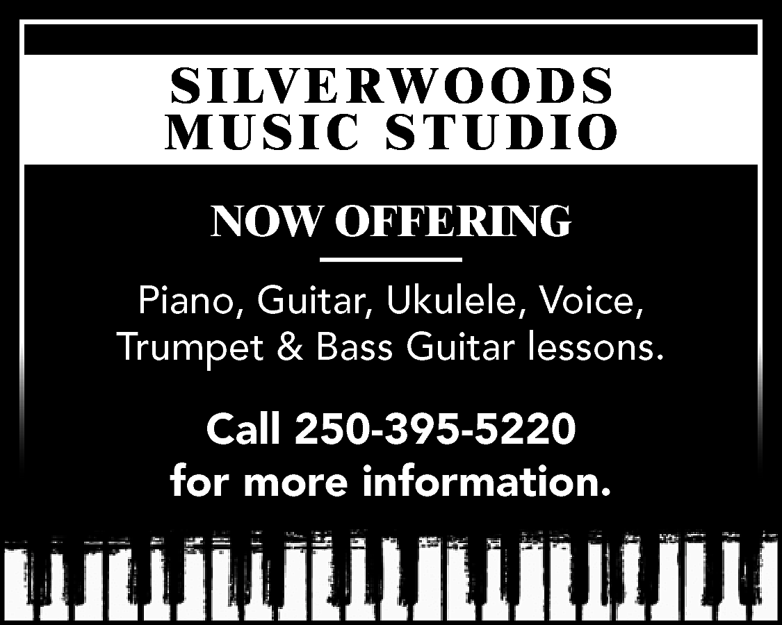 S I LV E R  S I LV E R W O O D S  MUSIC STUDIO  NOW OFFERING  Piano, Guitar, Ukulele, Voice,  Trumpet & Bass Guitar lessons.    Call 250-395-5220  for more information.    