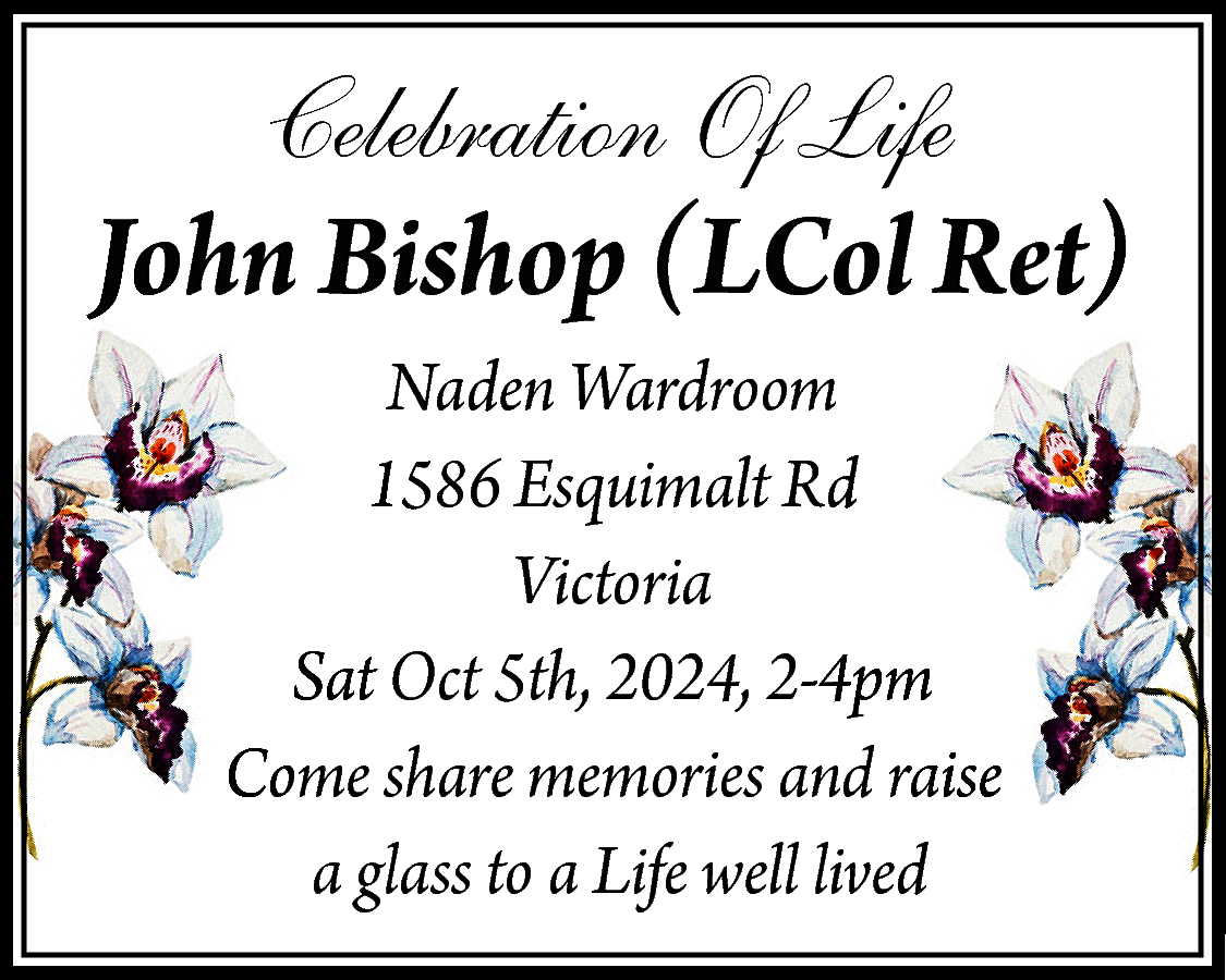 Celebration Of Life <br> <br>John  Celebration Of Life    John Bishop (LCol Ret)  Naden Wardroom  1586 Esquimalt Rd  Victoria  Sat Oct 5th, 2024, 2-4pm  Come share memories and raise  a glass to a Life well lived    