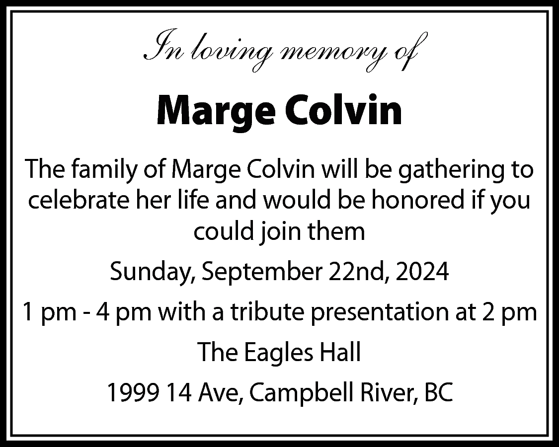 In loving memory of <br>Marge  In loving memory of  Marge Colvin  The family of Marge Colvin will be gathering to  celebrate her life and would be honored if you  could join them  Sunday, September 22nd, 2024  1 pm - 4 pm with a tribute presentation at 2 pm  The Eagles Hall  1999 14 Ave, Campbell River, BC    