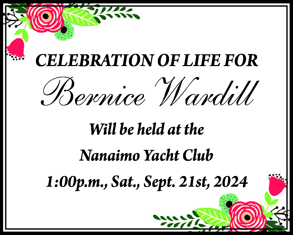 CELEBRATION OF LIFE FOR <br>  CELEBRATION OF LIFE FOR    Bernice Wardill  Will be held at the  Nanaimo Yacht Club  1:00p.m., Sat., Sept. 21st, 2024    