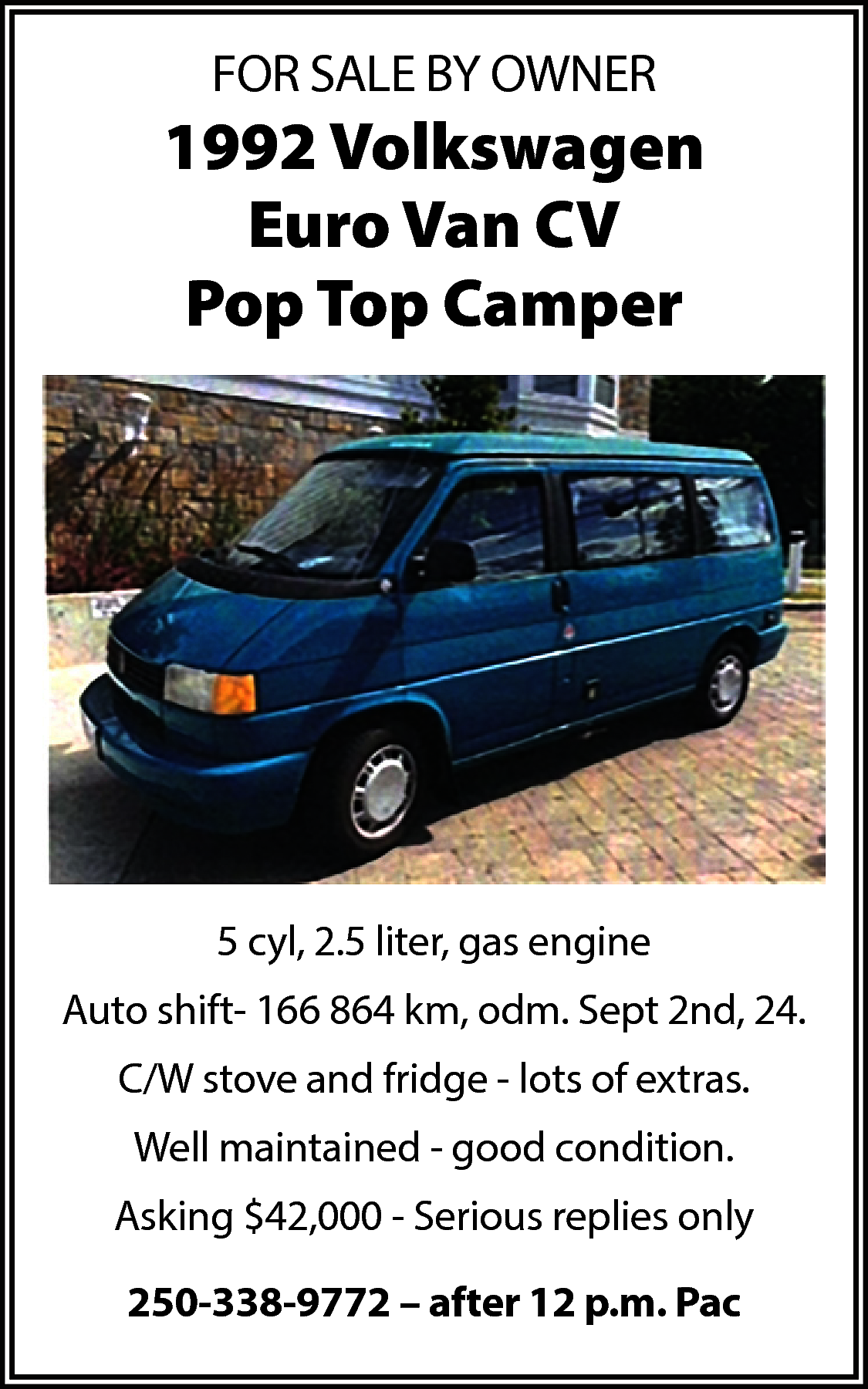 FOR SALE BY OWNER <br>  FOR SALE BY OWNER    1992 Volkswagen  Euro Van CV  Pop Top Camper    5 cyl, 2.5 liter, gas engine  Auto shift- 166 864 km, odm. Sept 2nd, 24.  C/W stove and fridge - lots of extras.  Well maintained - good condition.  Asking $42,000 - Serious replies only  250-338-9772 – after 12 p.m. Pac    