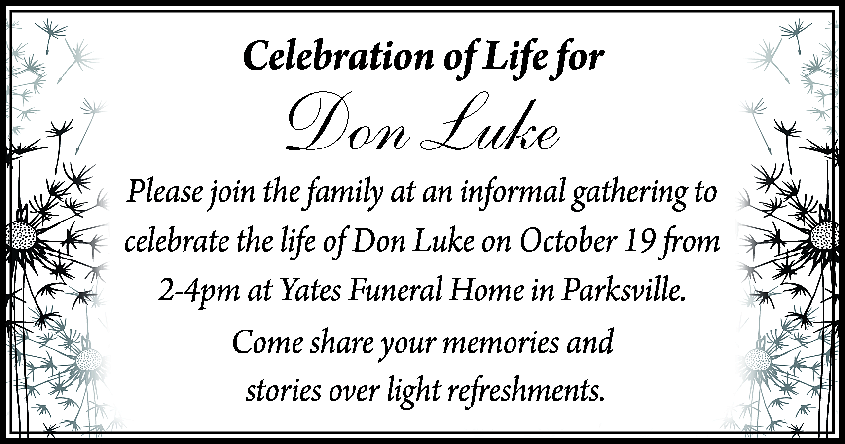 Celebration of Life for <br>  Celebration of Life for    Don Luke    Please join the family at an informal gathering to  celebrate the life of Don Luke on October 19 from  2-4pm at Yates Funeral Home in Parksville.  Come share your memories and  stories over light refreshments.    