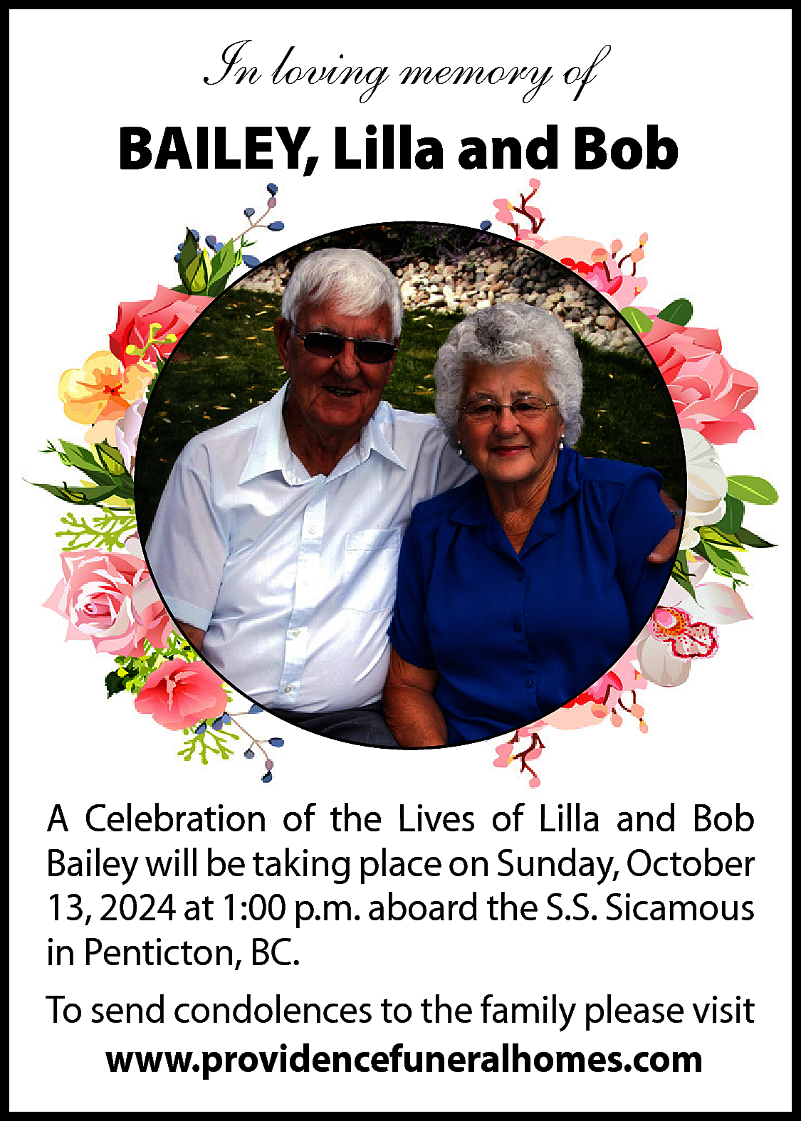 In loving memory of <br>BAILEY,  In loving memory of  BAILEY, Lilla and Bob    A Celebration of the Lives of Lilla and Bob  Bailey will be taking place on Sunday, October  13, 2024 at 1:00 p.m. aboard the S.S. Sicamous  in Penticton, BC.  To send condolences to the family please visit  www.providencefuneralhomes.com    