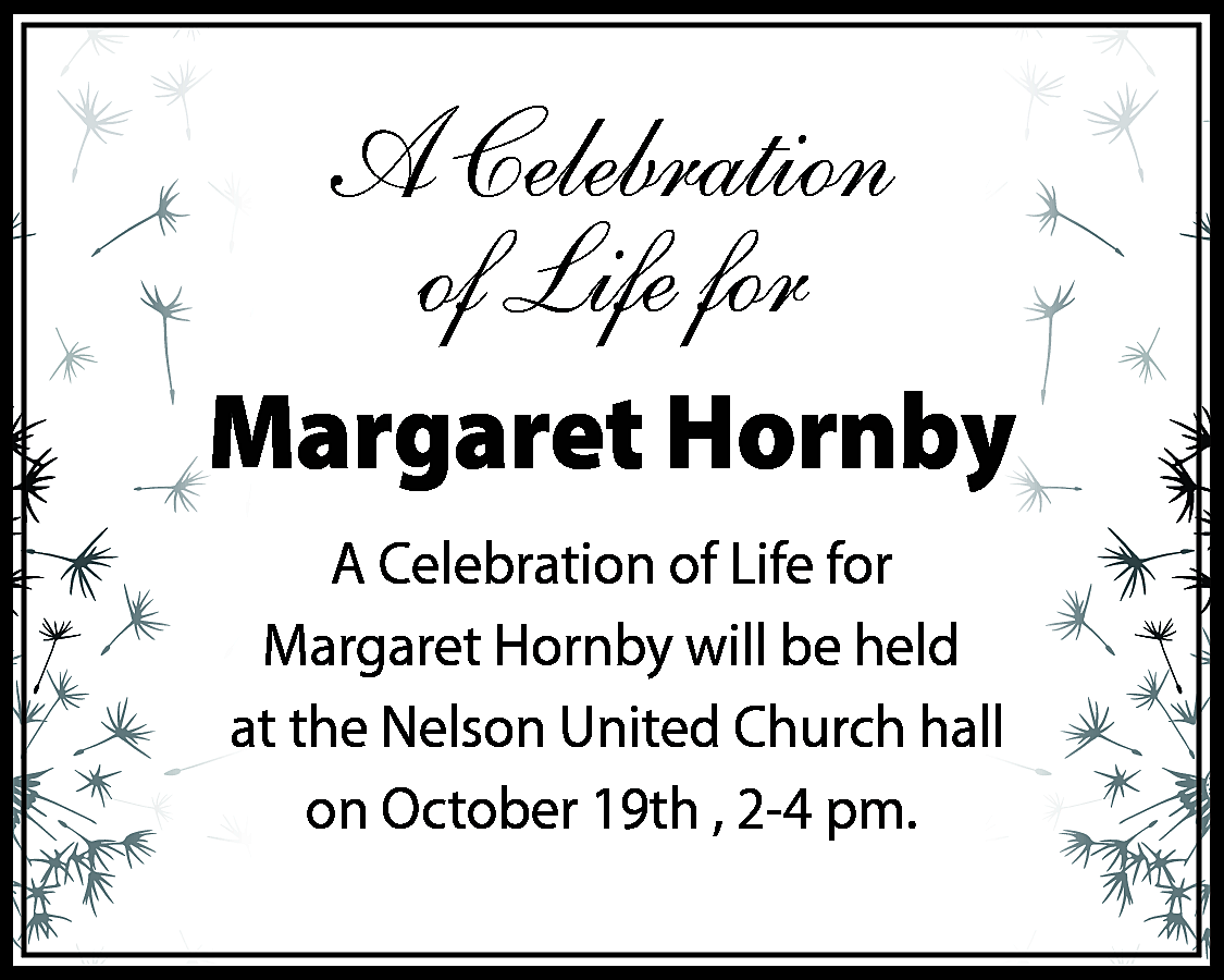 A Celebration <br>of Life for  A Celebration  of Life for  Margaret Hornby  A Celebration of Life for  Margaret Hornby will be held  at the Nelson United Church hall  on October 19th , 2-4 pm.    